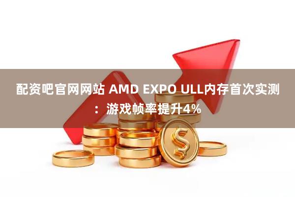 配资吧官网网站 AMD EXPO ULL内存首次实测：游戏帧率提升4%