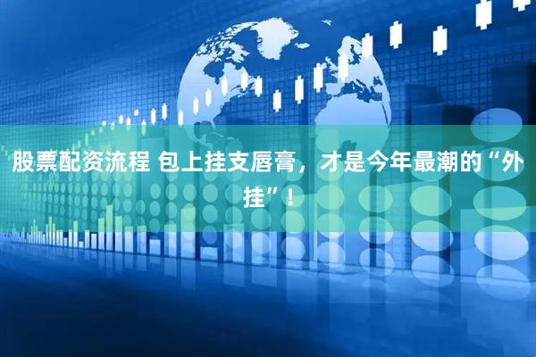 股票配资流程 包上挂支唇膏，才是今年最潮的“外挂”！