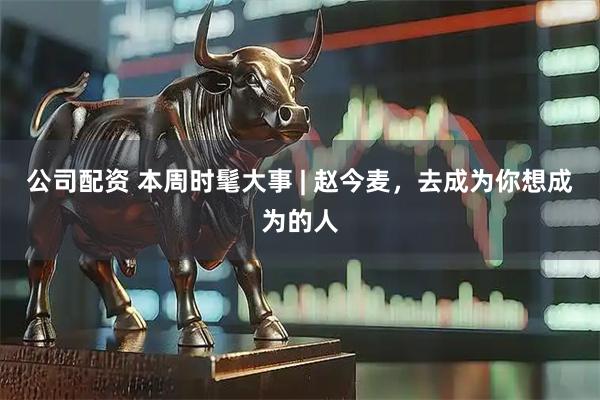 公司配资 本周时髦大事 | 赵今麦，去成为你想成为的人
