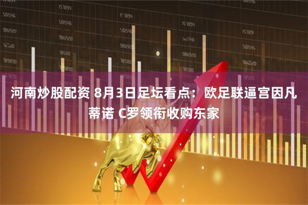 河南炒股配资 8月3日足坛看点：欧足联逼宫因凡蒂诺 C罗领衔收购东家