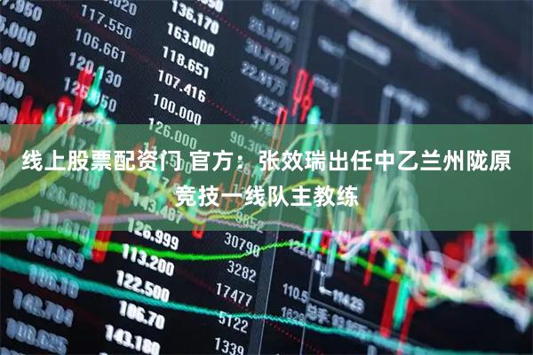 线上股票配资门 官方：张效瑞出任中乙兰州陇原竞技一线队主教练