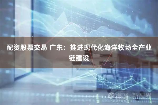 配资股票交易 广东：推进现代化海洋牧场全产业链建设