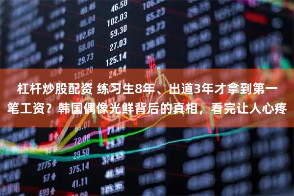 杠杆炒股配资 练习生8年、出道3年才拿到第一笔工资？韩国偶像光鲜背后的真相，看完让人心疼
