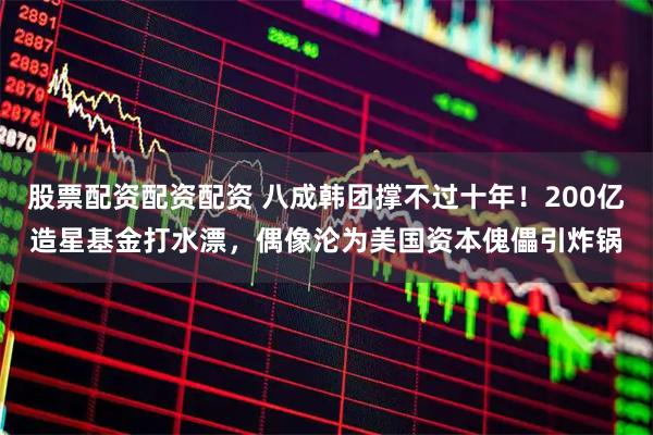 股票配资配资配资 八成韩团撑不过十年！200亿造星基金打水漂，偶像沦为美国资本傀儡引炸锅