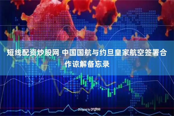 短线配资炒股网 中国国航与约旦皇家航空签署合作谅解备忘录