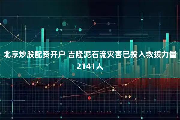 北京炒股配资开户 吉隆泥石流灾害已投入救援力量2141人