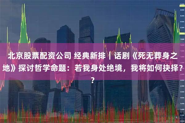 北京股票配资公司 经典新排｜话剧《死无葬身之地》探讨哲学命题：若我身处绝境，我将如何抉择？