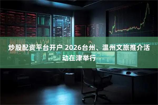 炒股配资平台开户 2026台州、温州文旅推介活动在津举行