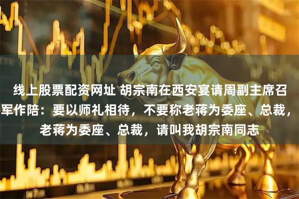线上股票配资网址 胡宗南在西安宴请周副主席召集三十名黄埔系将军作陪：要以师礼相待，不要称老蒋为委座、总裁，请叫我胡宗南同志