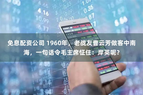 免息配资公司 1960年，老战友曹云芳做客中南海，一句话令毛主席怔住：岸英呢？
